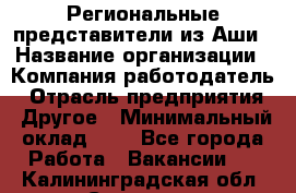 Региональные представители из Аши › Название организации ­ Компания-работодатель › Отрасль предприятия ­ Другое › Минимальный оклад ­ 1 - Все города Работа » Вакансии   . Калининградская обл.,Советск г.